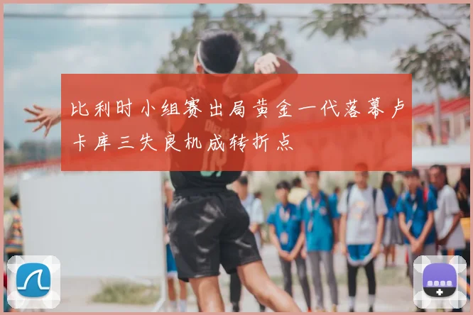 比利时小组赛出局黄金一代落幕卢卡库三失良机成转折点