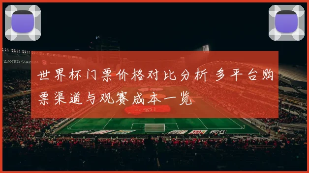 世界杯门票价格对比分析 多平台购票渠道与观赛成本一览