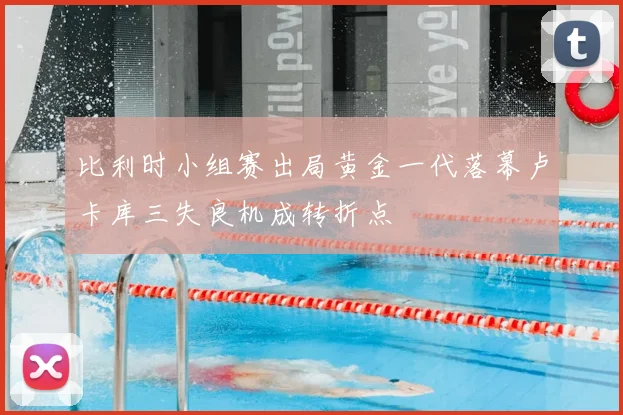 比利时小组赛出局黄金一代落幕卢卡库三失良机成转折点