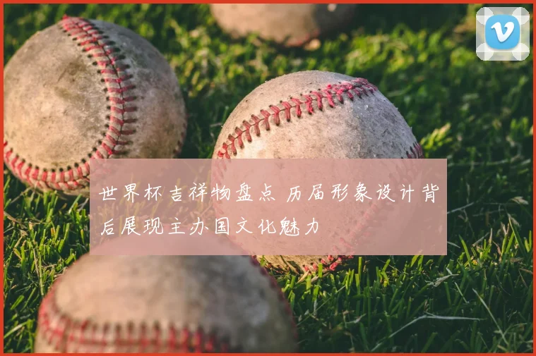 世界杯吉祥物盘点 历届形象设计背后展现主办国文化魅力