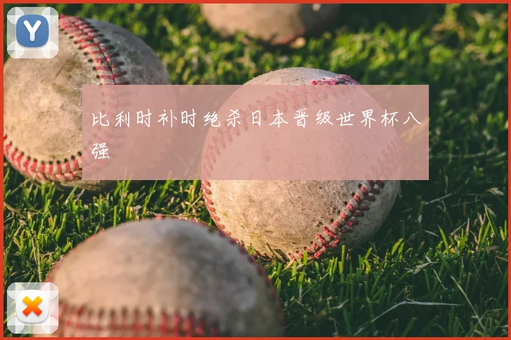 比利时补时绝杀日本晋级世界杯八强