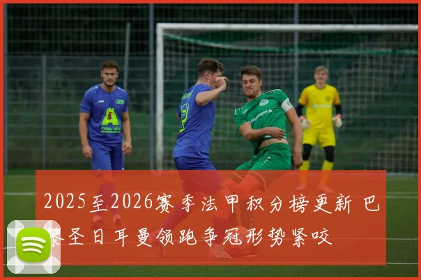 2025至2026赛季法甲积分榜更新 巴黎圣日耳曼领跑争冠形势紧咬